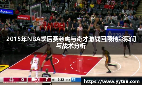 2015年NBA季后赛老鹰与奇才激战回顾精彩瞬间与战术分析