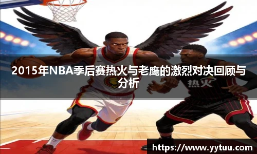 2015年NBA季后赛热火与老鹰的激烈对决回顾与分析