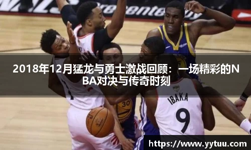 2018年12月猛龙与勇士激战回顾：一场精彩的NBA对决与传奇时刻