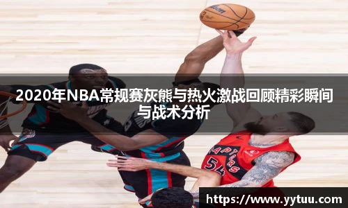 2020年NBA常规赛灰熊与热火激战回顾精彩瞬间与战术分析