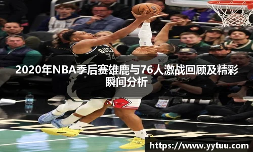 2020年NBA季后赛雄鹿与76人激战回顾及精彩瞬间分析