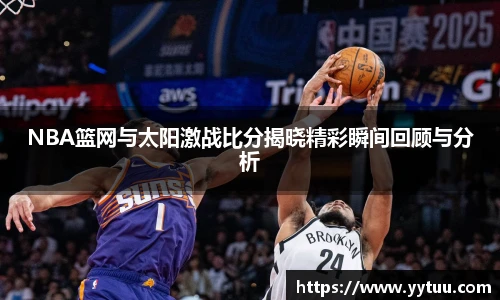 NBA篮网与太阳激战比分揭晓精彩瞬间回顾与分析