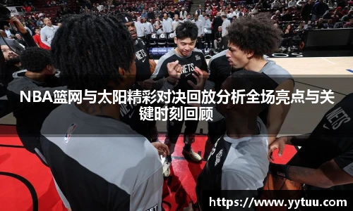 beat365NBA篮网与太阳精彩对决回放分析全场亮点与关键时刻回顾