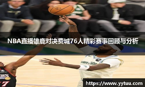 NBA直播雄鹿对决费城76人精彩赛事回顾与分析