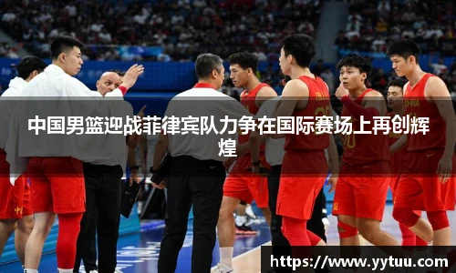 beat365中国男篮迎战菲律宾队力争在国际赛场上再创辉煌