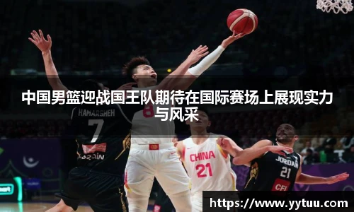 beat365中国男篮迎战国王队期待在国际赛场上展现实力与风采