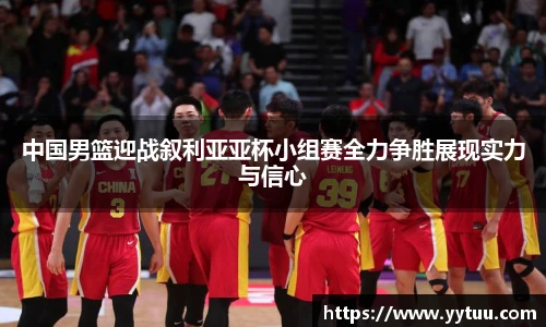 中国男篮迎战叙利亚亚杯小组赛全力争胜展现实力与信心