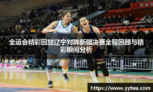 beat365全运会精彩回放辽宁对阵新疆决赛全程回顾与精彩瞬间分析