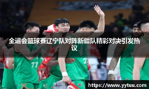 beat365全运会篮球赛辽宁队对阵新疆队精彩对决引发热议