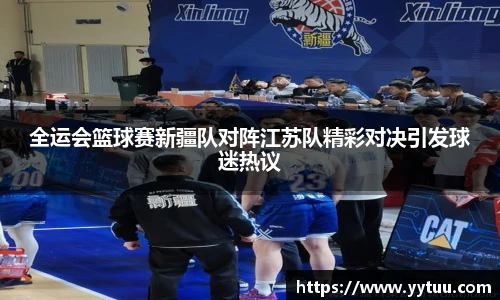 beat365全运会篮球赛新疆队对阵江苏队精彩对决引发球迷热议