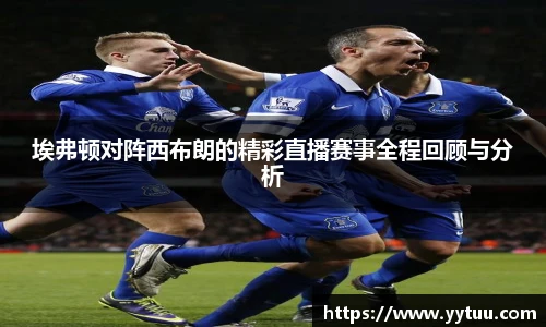 埃弗顿对阵西布朗的精彩直播赛事全程回顾与分析