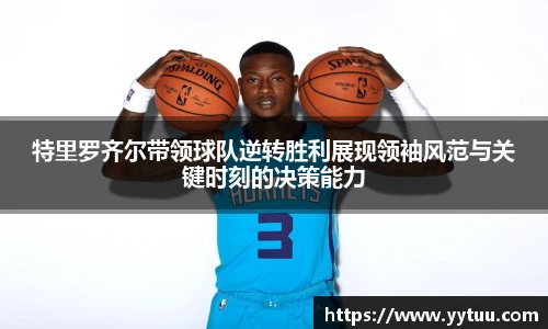 特里罗齐尔带领球队逆转胜利展现领袖风范与关键时刻的决策能力