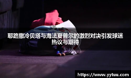 耶路撒冷贝塔与海法夏普尔的激烈对决引发球迷热议与期待