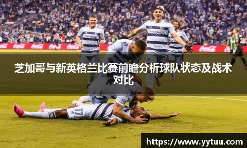 芝加哥与新英格兰比赛前瞻分析球队状态及战术对比